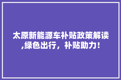 太原新能源车补贴政策解读,绿色出行，补贴助力！