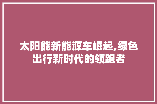 太阳能新能源车崛起,绿色出行新时代的领跑者