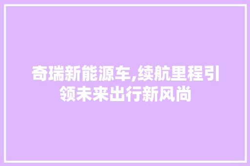 奇瑞新能源车,续航里程引领未来出行新风尚