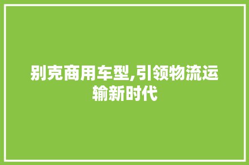 别克商用车型,引领物流运输新时代