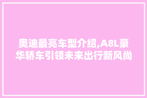 奥迪最亮车型介绍,A8L豪华轿车引领未来出行新风尚