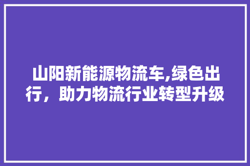 山阳新能源物流车,绿色出行，助力物流行业转型升级
