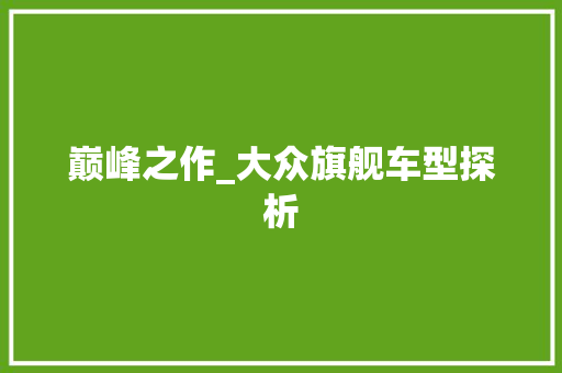 巅峰之作_大众旗舰车型探析
