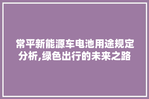 常平新能源车电池用途规定分析,绿色出行的未来之路