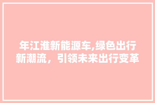 年江淮新能源车,绿色出行新潮流，引领未来出行变革