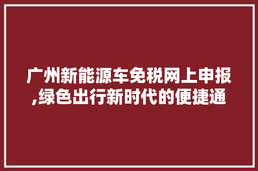 广州新能源车免税网上申报,绿色出行新时代的便捷通道 新能源汽车