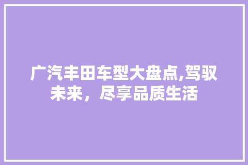 广汽丰田车型大盘点,驾驭未来，尽享品质生活