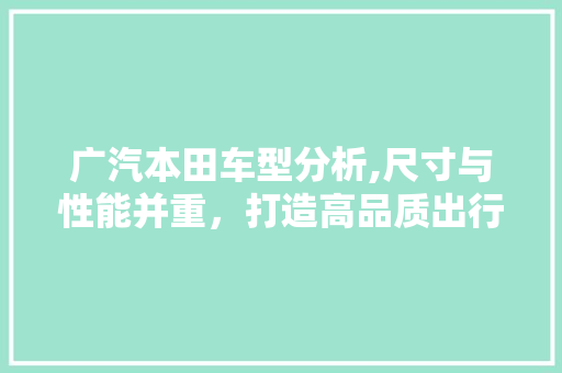 广汽本田车型分析,尺寸与性能并重，打造高品质出行体验