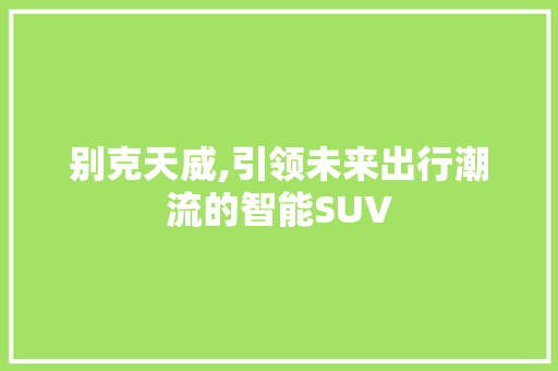 别克天威,引领未来出行潮流的智能SUV 车身配件