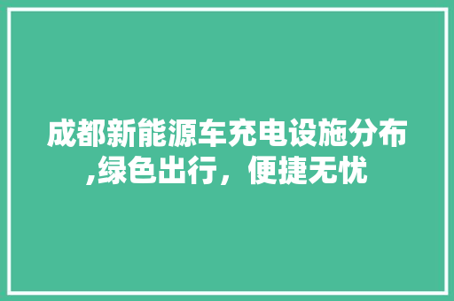 成都新能源车充电设施分布,绿色出行，便捷无忧
