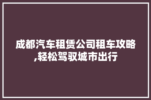 成都汽车租赁公司租车攻略,轻松驾驭城市出行