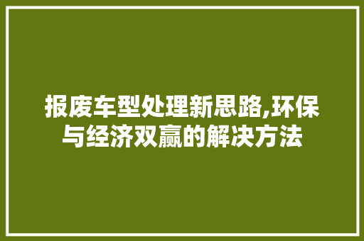 报废车型处理新思路,环保与经济双赢的解决方法