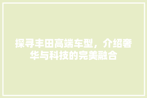 探寻丰田高端车型，介绍奢华与科技的完美融合