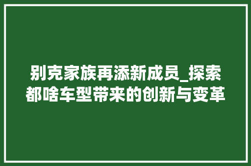别克家族再添新成员_探索都啥车型带来的创新与变革 发动机配件