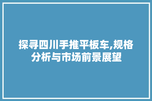 探寻四川手推平板车,规格分析与市场前景展望
