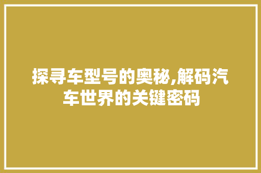探寻车型号的奥秘,解码汽车世界的关键密码