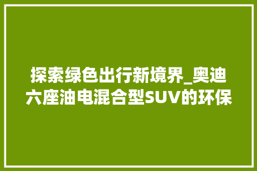 探索绿色出行新境界_奥迪六座油电混合型SUV的环保之旅