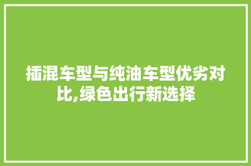 插混车型与纯油车型优劣对比,绿色出行新选择