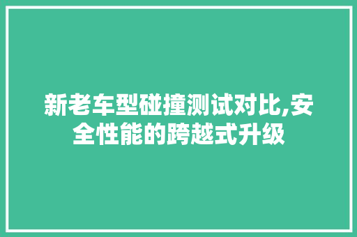 新老车型碰撞测试对比,安全性能的跨越式升级