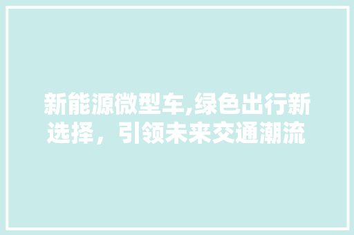 新能源微型车,绿色出行新选择，引领未来交通潮流
