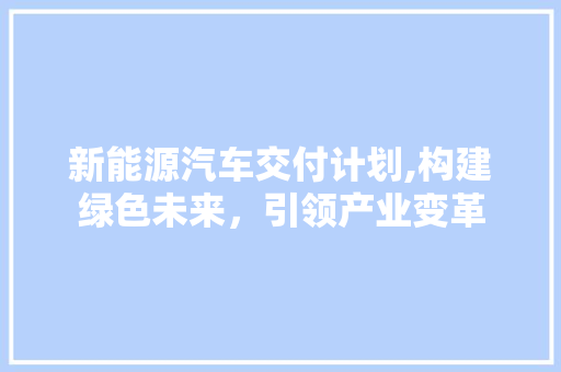 新能源汽车交付计划,构建绿色未来，引领产业变革