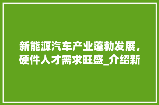 新能源汽车产业蓬勃发展，硬件人才需求旺盛_介绍新能源车硬件招聘趋势