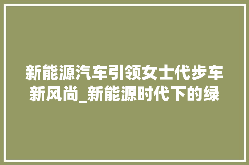 新能源汽车引领女士代步车新风尚_新能源时代下的绿色出行选择