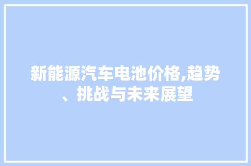 新能源汽车电池价格,趋势、挑战与未来展望
