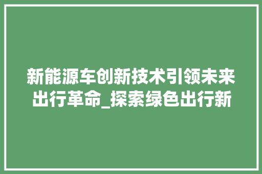 新能源车创新技术引领未来出行革命_探索绿色出行新篇章