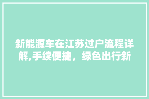 新能源车在江苏过户流程详解,手续便捷，绿色出行新选择
