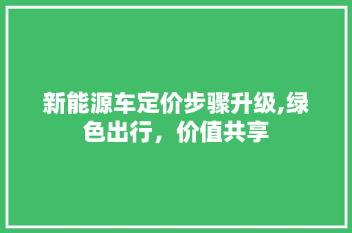 新能源车定价步骤升级,绿色出行，价值共享