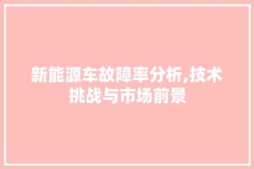 新能源车故障率分析,技术挑战与市场前景