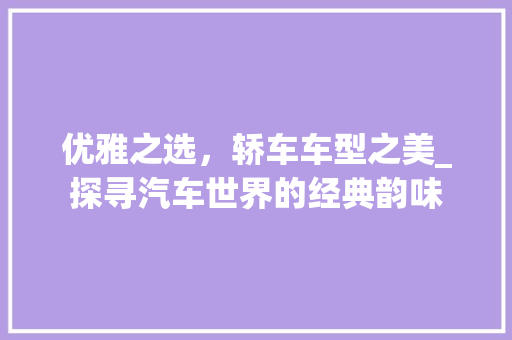 优雅之选，轿车车型之美_探寻汽车世界的经典韵味