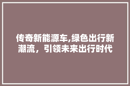 传奇新能源车,绿色出行新潮流，引领未来出行时代