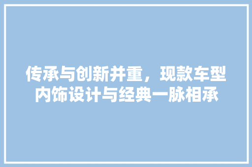 传承与创新并重，现款车型内饰设计与经典一脉相承