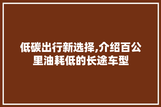 低碳出行新选择,介绍百公里油耗低的长途车型