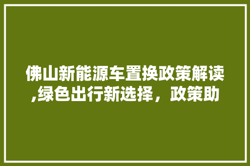 佛山新能源车置换政策解读,绿色出行新选择，政策助力未来环保蓝图
