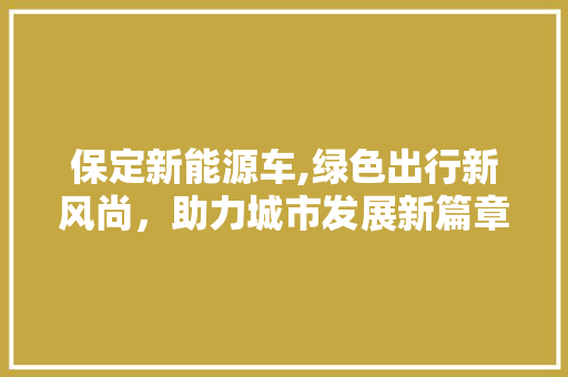 保定新能源车,绿色出行新风尚，助力城市发展新篇章