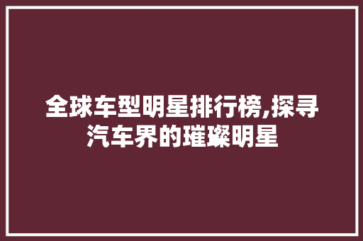 全球车型明星排行榜,探寻汽车界的璀璨明星