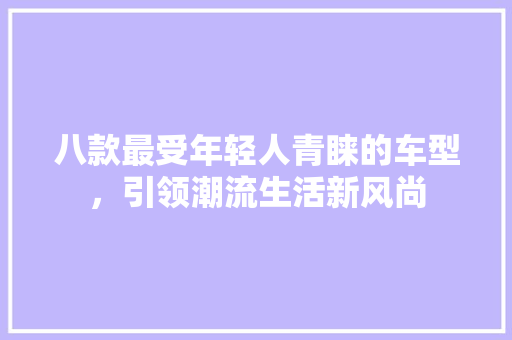 八款最受年轻人青睐的车型，引领潮流生活新风尚