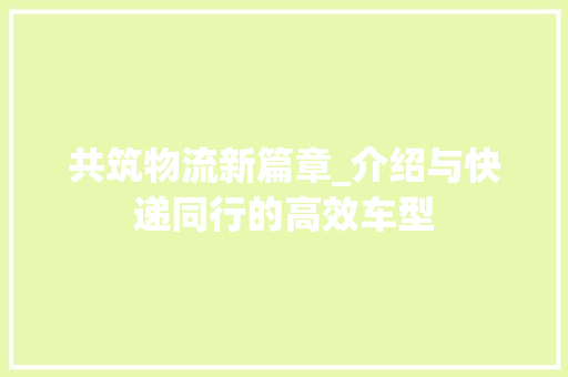 共筑物流新篇章_介绍与快递同行的高效车型