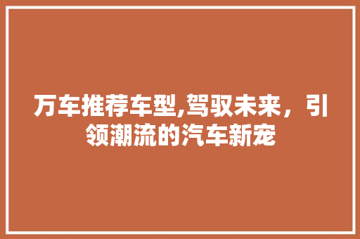万车推荐车型,驾驭未来，引领潮流的汽车新宠