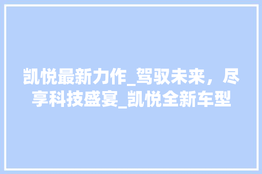 凯悦最新力作_驾驭未来，尽享科技盛宴_凯悦全新车型详细评测