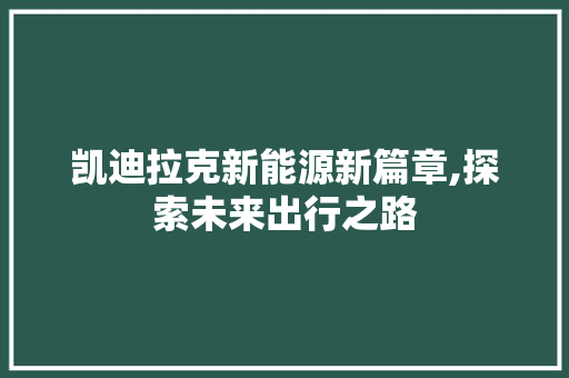 凯迪拉克新能源新篇章,探索未来出行之路