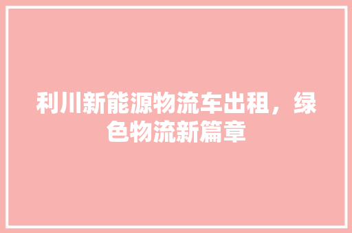 利川新能源物流车出租，绿色物流新篇章