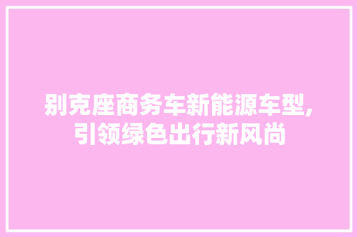 别克座商务车新能源车型,引领绿色出行新风尚 车身配件