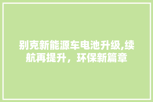 别克新能源车电池升级,续航再提升，环保新篇章
