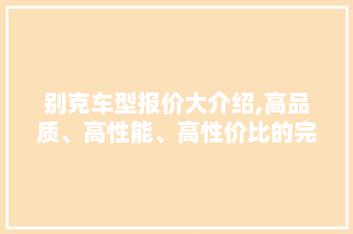 别克车型报价大介绍,高品质、高性能、高性价比的完美结合