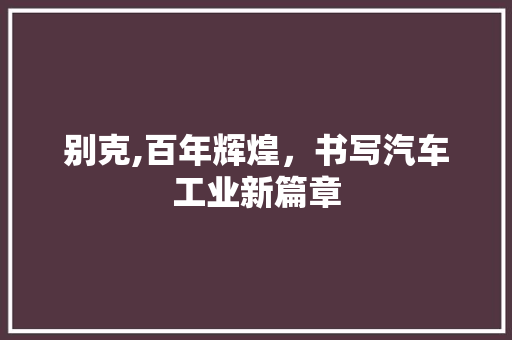 别克,百年辉煌，书写汽车工业新篇章 蓄电池配件