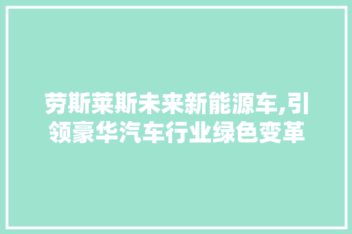 劳斯莱斯未来新能源车,引领豪华汽车行业绿色变革